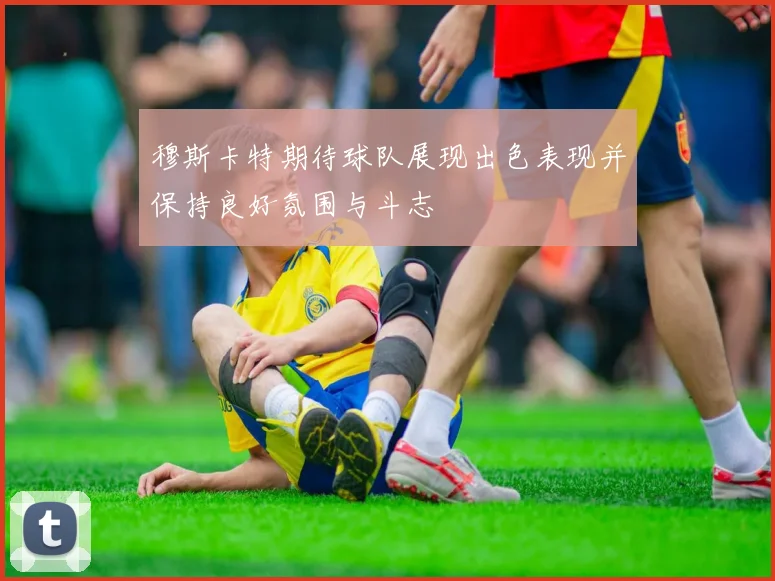 穆斯卡特期待球队展现出色表现并保持良好氛围与斗志