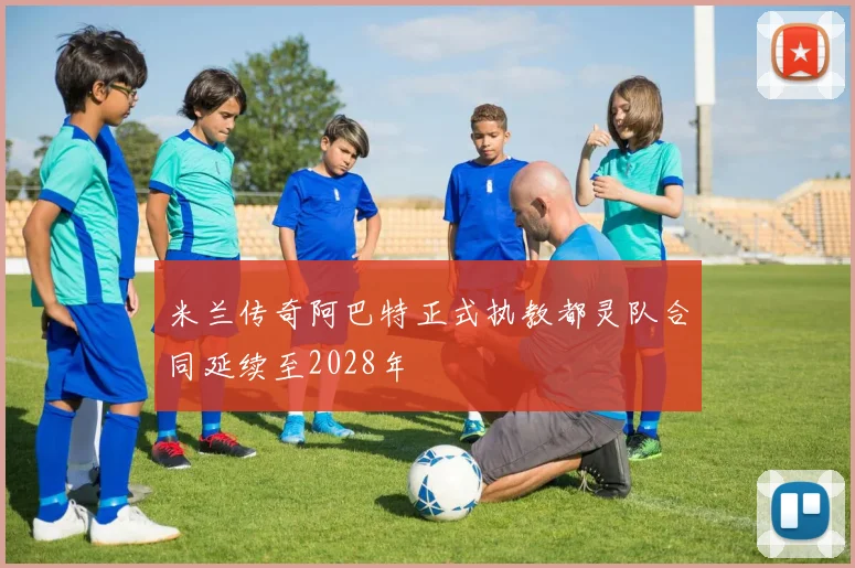 米兰传奇阿巴特正式执教都灵队合同延续至2028年
