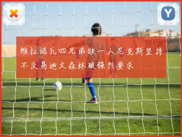 维拉诺瓦四兄弟缺一人尼克斯坚持不交易迪文森林狼强烈要求