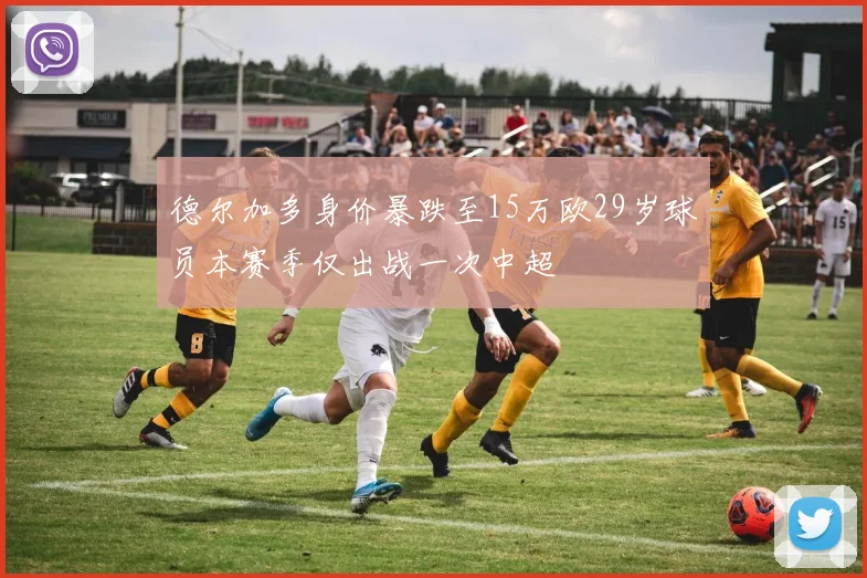 德尔加多身价暴跌至15万欧29岁球员本赛季仅出战一次中超