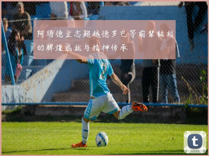 阿玛德立志超越德罗巴等前辈铭刻的辉煌成就与精神传承