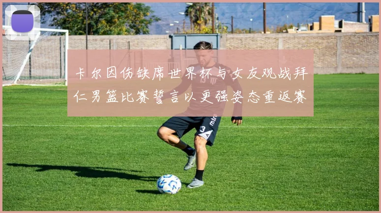 卡尔因伤缺席世界杯与女友观战拜仁男篮比赛誓言以更强姿态重返赛场