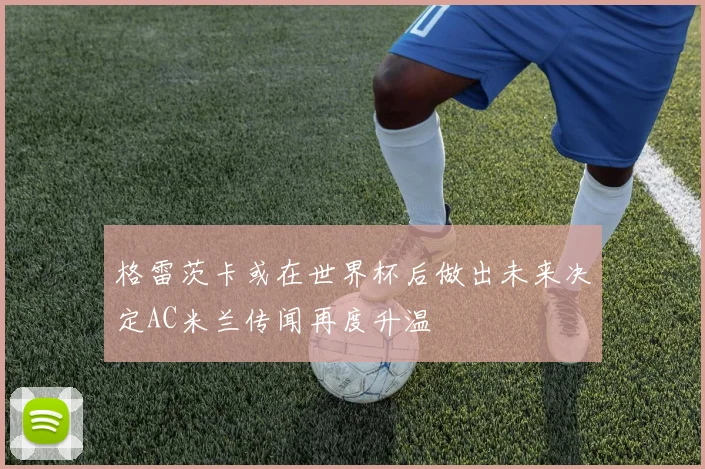 格雷茨卡或在世界杯后做出未来决定AC米兰传闻再度升温