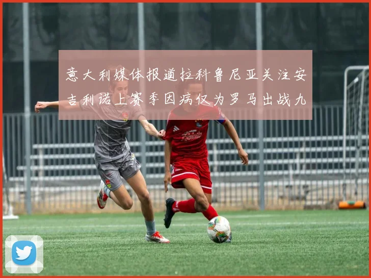 意大利媒体报道拉科鲁尼亚关注安吉利诺上赛季因病仅为罗马出战九场