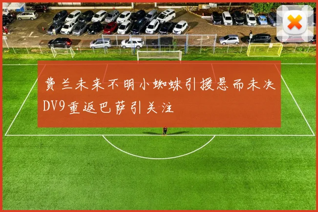 费兰未来不明小蜘蛛引援悬而未决DV9重返巴萨引关注